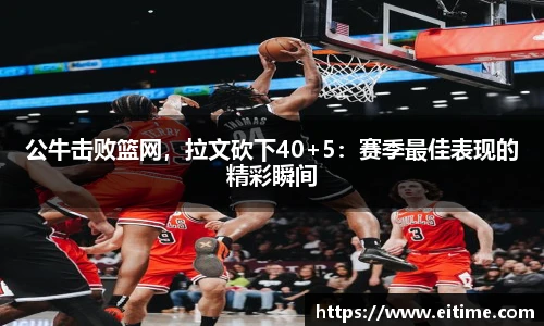 公牛击败篮网，拉文砍下40+5：赛季最佳表现的精彩瞬间