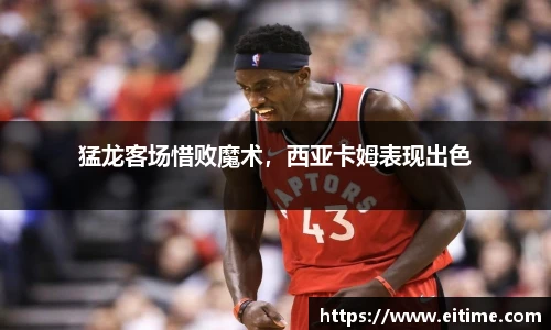 猛龙客场惜败魔术，西亚卡姆表现出色