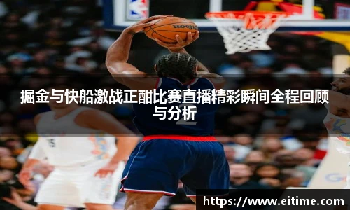 掘金与快船激战正酣比赛直播精彩瞬间全程回顾与分析