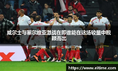 威尔士与塞尔维亚激战在即谁能在这场较量中脱颖而出