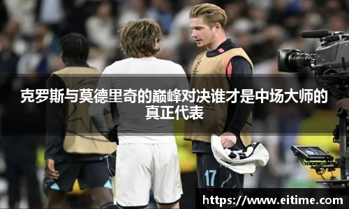 克罗斯与莫德里奇的巅峰对决谁才是中场大师的真正代表