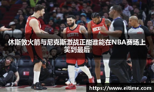 休斯敦火箭与尼克斯激战正酣谁能在NBA赛场上笑到最后