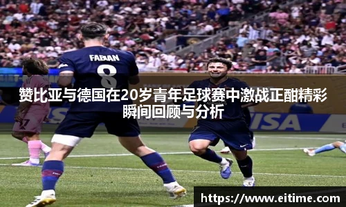赞比亚与德国在20岁青年足球赛中激战正酣精彩瞬间回顾与分析
