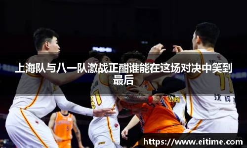上海队与八一队激战正酣谁能在这场对决中笑到最后
